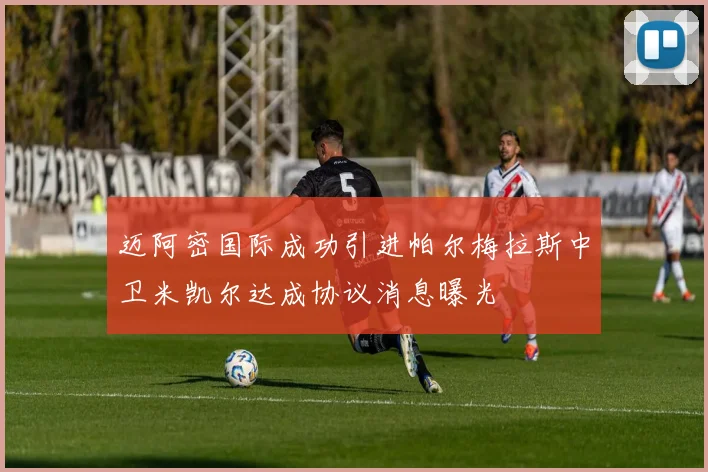 迈阿密国际成功引进帕尔梅拉斯中卫米凯尔达成协议消息曝光