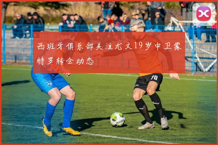 西班牙俱乐部关注尤文19岁中卫蒙特罗转会动态