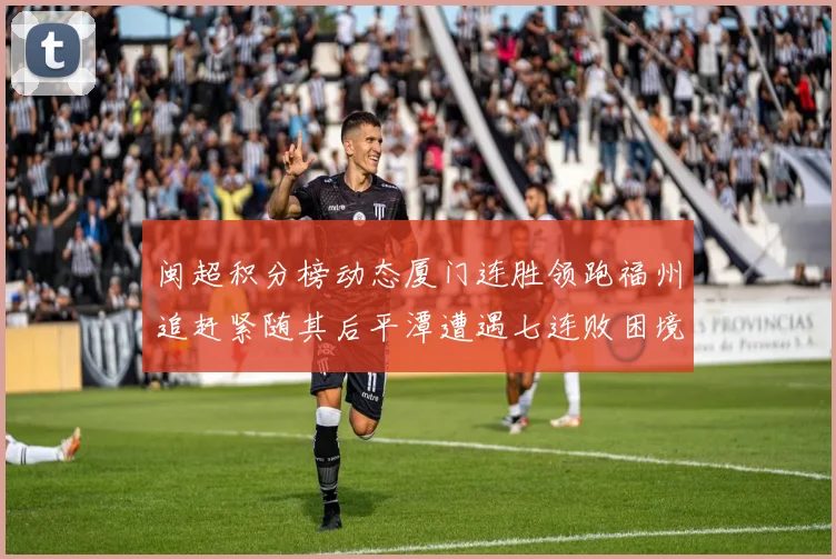 闽超积分榜动态厦门连胜领跑福州追赶紧随其后平潭遭遇七连败困境