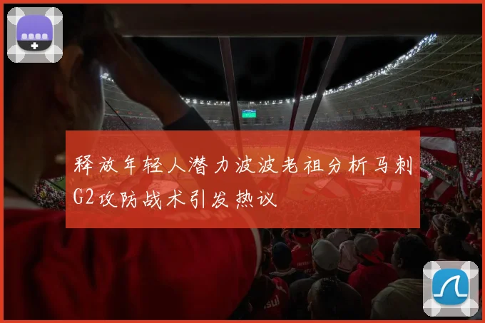 释放年轻人潜力波波老祖分析马刺G2攻防战术引发热议