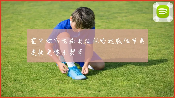 霍里称布伦森打法似哈达威但节奏更快更像东契奇