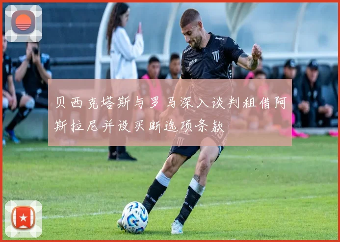 贝西克塔斯与罗马深入谈判租借阿斯拉尼并设买断选项条款
