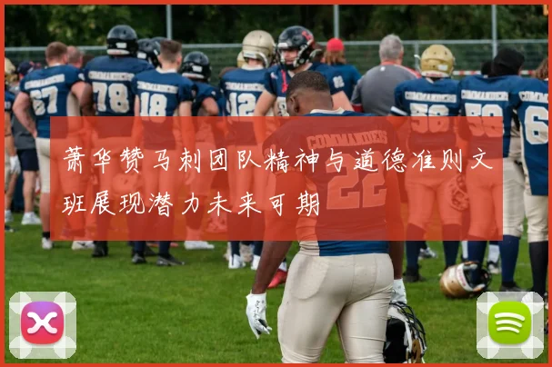 萧华赞马刺团队精神与道德准则文班展现潜力未来可期