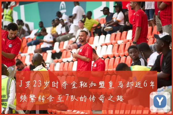 J罗23岁时夺金靴加盟皇马却近6年频繁转会至7队的传奇之路