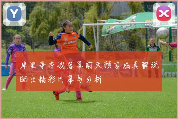 库里争夺战落幕前天预言成真解说晒出精彩内幕与分析