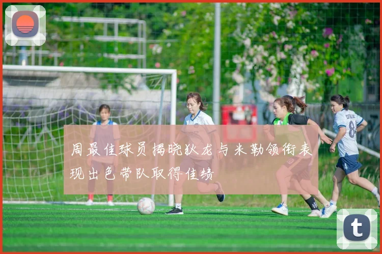 周最佳球员揭晓狄龙与米勒领衔表现出色带队取得佳绩