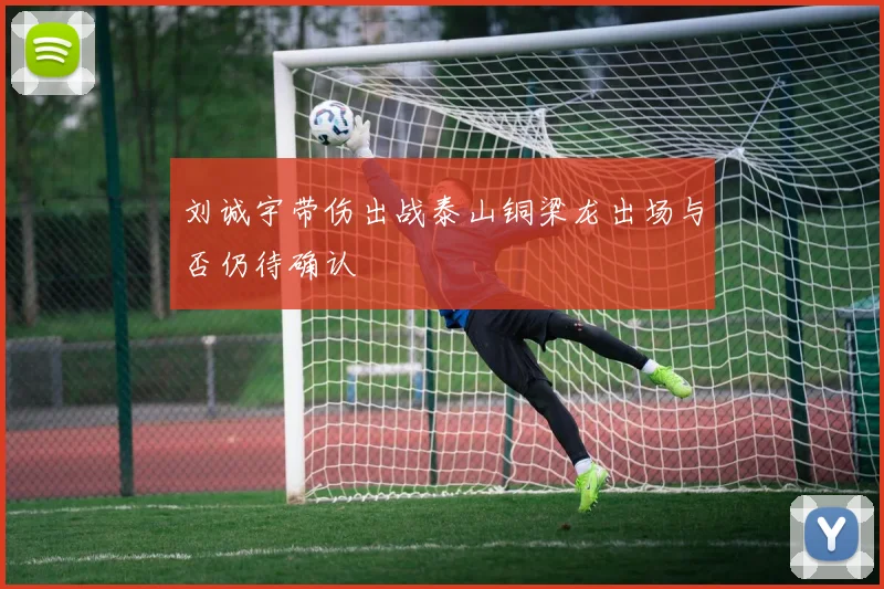 刘诚宇带伤出战泰山铜梁龙出场与否仍待确认