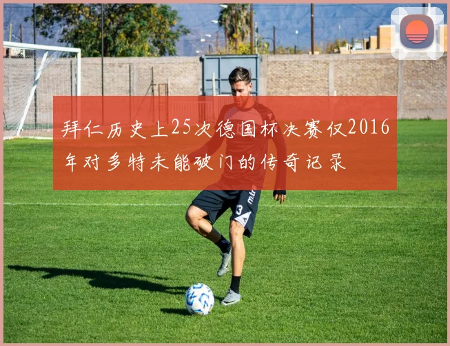 拜仁历史上25次德国杯决赛仅2016年对多特未能破门的传奇记录