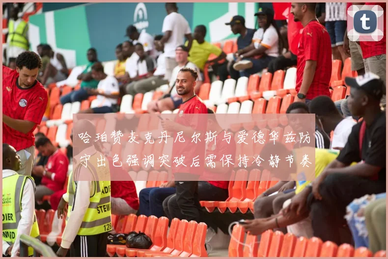 哈珀赞麦克丹尼尔斯与爱德华兹防守出色强调突破后需保持冷静节奏