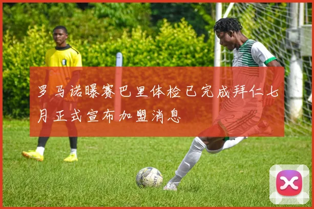 罗马诺曝赛巴里体检已完成拜仁七月正式宣布加盟消息