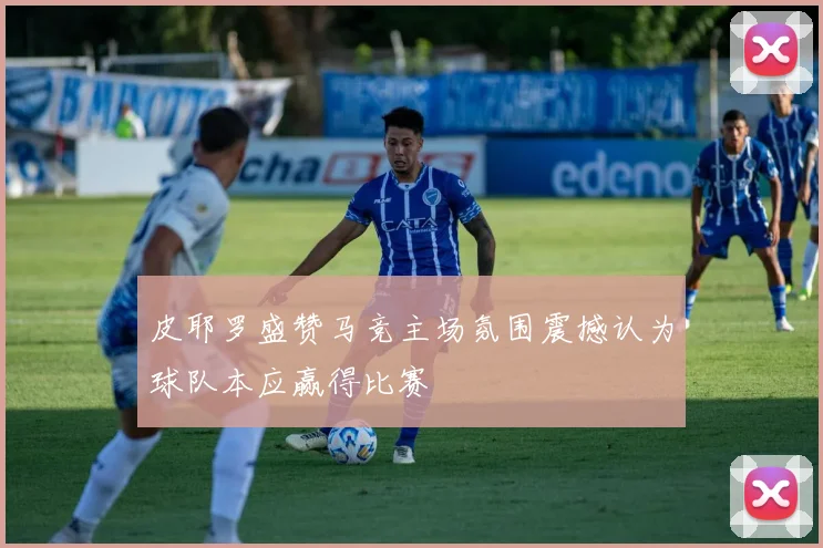 皮耶罗盛赞马竞主场氛围震撼认为球队本应赢得比赛