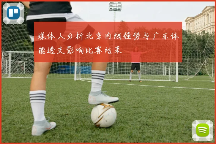 媒体人分析北京内线强势与广东体能透支影响比赛结果
