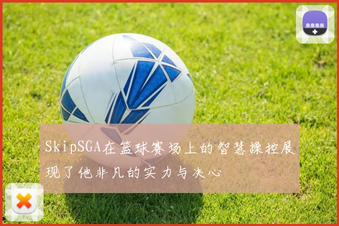 SkipSGA在篮球赛场上的智慧操控展现了他非凡的实力与决心