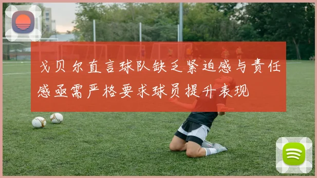 戈贝尔直言球队缺乏紧迫感与责任感亟需严格要求球员提升表现