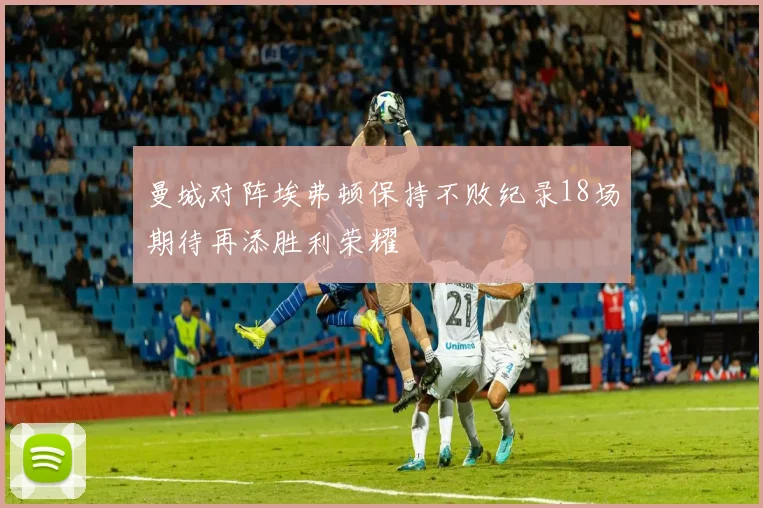 曼城对阵埃弗顿保持不败纪录18场期待再添胜利荣耀