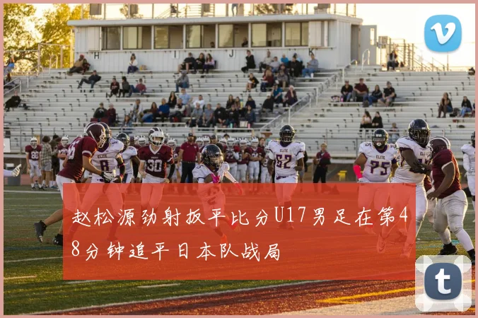 赵松源劲射扳平比分U17男足在第48分钟追平日本队战局